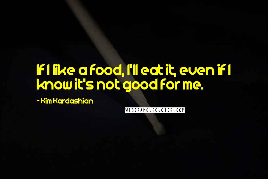 Kim Kardashian Quotes: If I like a food, I'll eat it, even if I know it's not good for me.