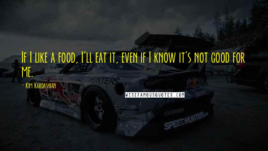 Kim Kardashian Quotes: If I like a food, I'll eat it, even if I know it's not good for me.