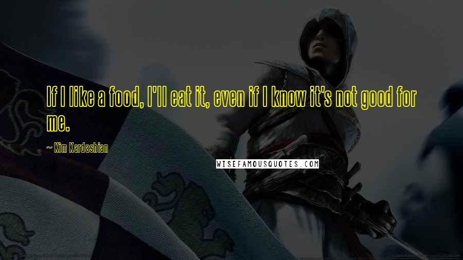Kim Kardashian Quotes: If I like a food, I'll eat it, even if I know it's not good for me.