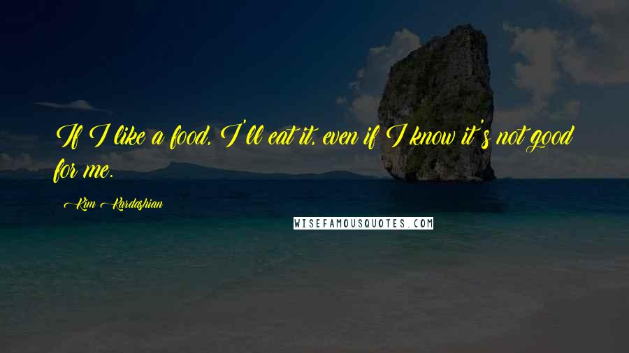 Kim Kardashian Quotes: If I like a food, I'll eat it, even if I know it's not good for me.