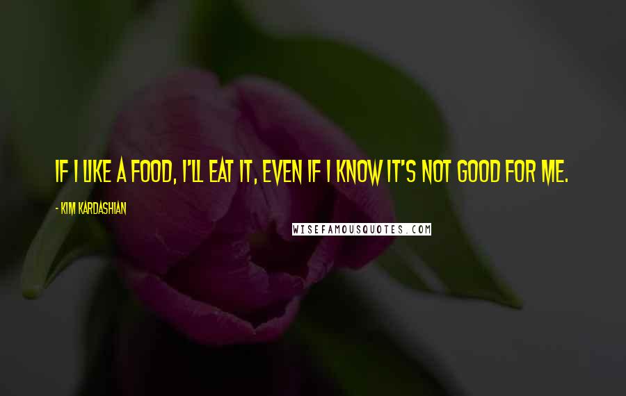 Kim Kardashian Quotes: If I like a food, I'll eat it, even if I know it's not good for me.