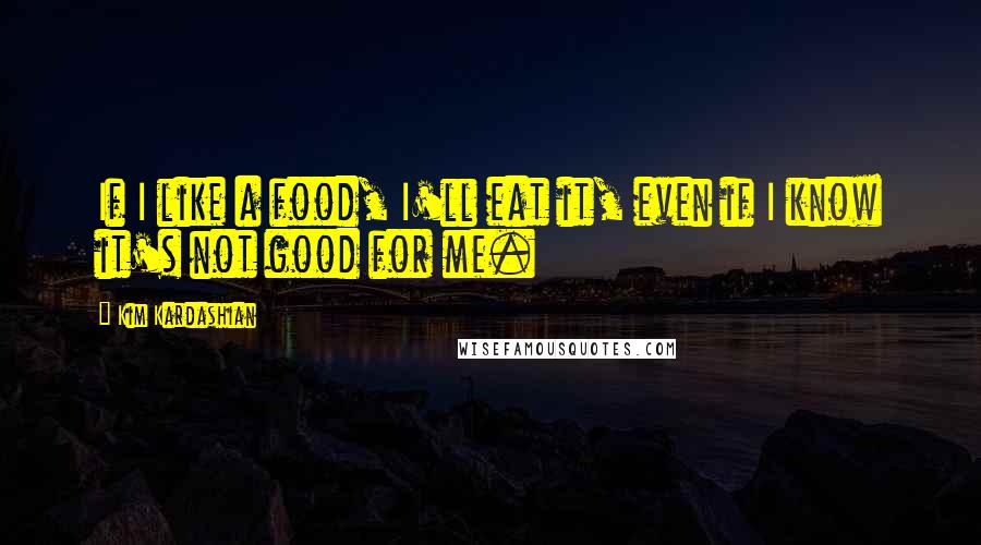 Kim Kardashian Quotes: If I like a food, I'll eat it, even if I know it's not good for me.