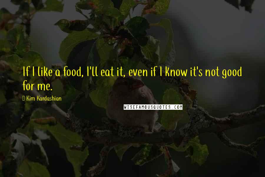Kim Kardashian Quotes: If I like a food, I'll eat it, even if I know it's not good for me.