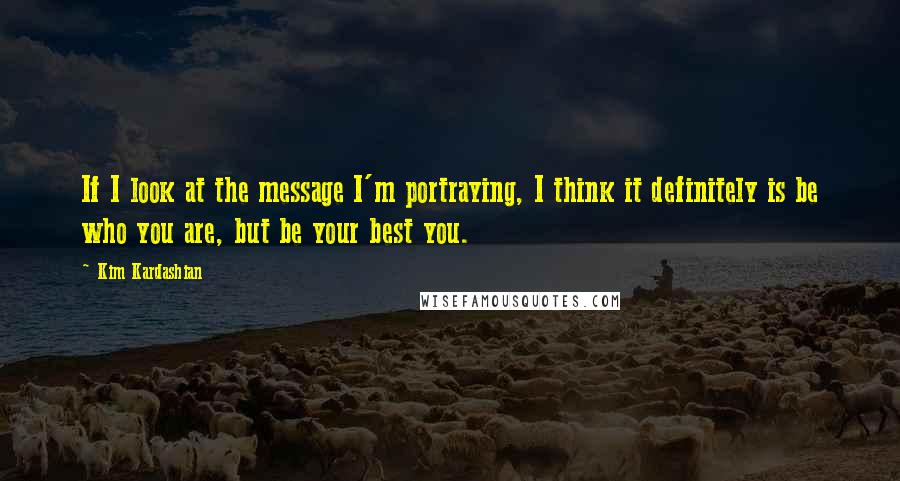 Kim Kardashian Quotes: If I look at the message I'm portraying, I think it definitely is be who you are, but be your best you.