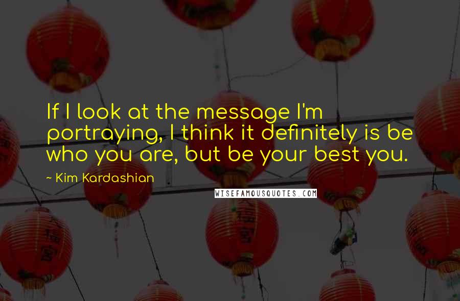 Kim Kardashian Quotes: If I look at the message I'm portraying, I think it definitely is be who you are, but be your best you.