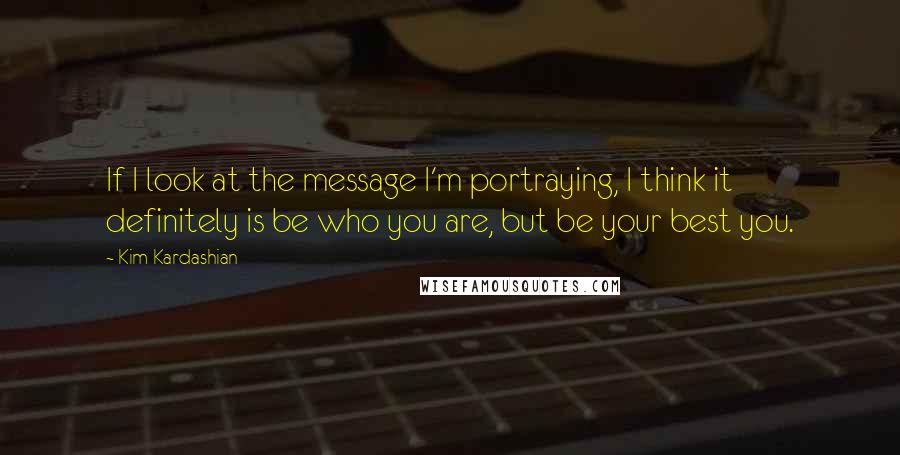 Kim Kardashian Quotes: If I look at the message I'm portraying, I think it definitely is be who you are, but be your best you.