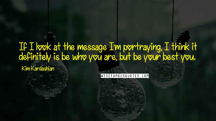 Kim Kardashian Quotes: If I look at the message I'm portraying, I think it definitely is be who you are, but be your best you.