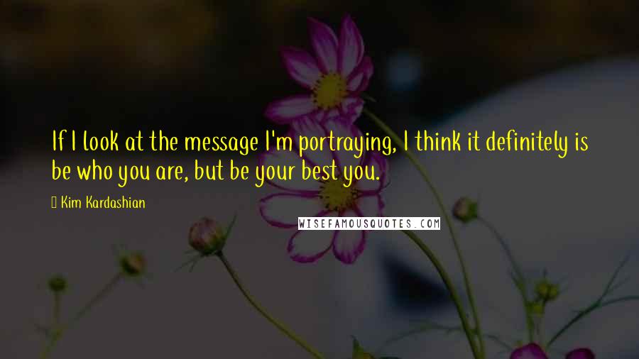 Kim Kardashian Quotes: If I look at the message I'm portraying, I think it definitely is be who you are, but be your best you.