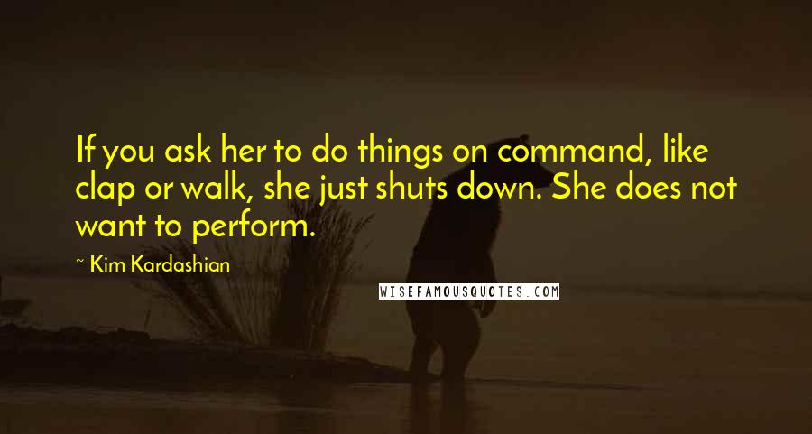 Kim Kardashian Quotes: If you ask her to do things on command, like clap or walk, she just shuts down. She does not want to perform.