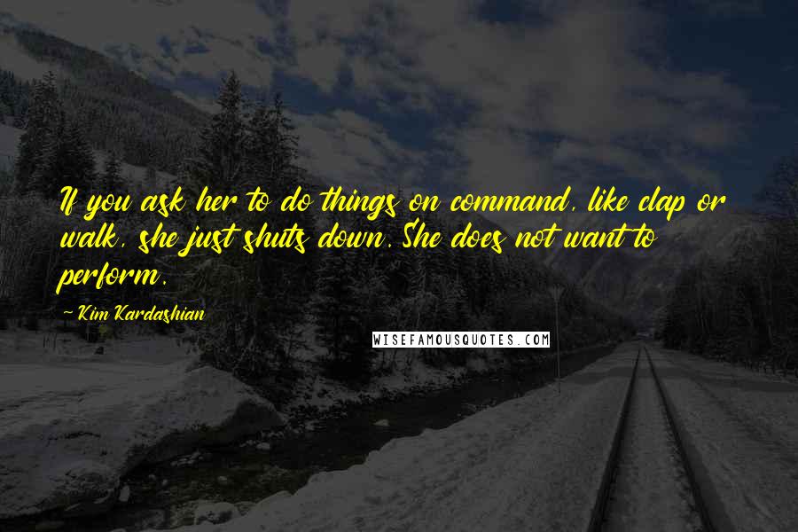 Kim Kardashian Quotes: If you ask her to do things on command, like clap or walk, she just shuts down. She does not want to perform.