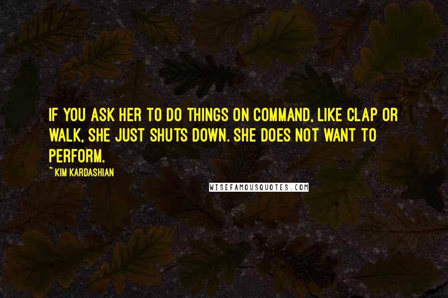 Kim Kardashian Quotes: If you ask her to do things on command, like clap or walk, she just shuts down. She does not want to perform.