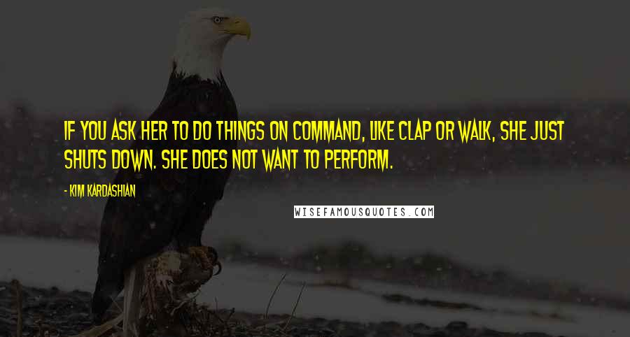 Kim Kardashian Quotes: If you ask her to do things on command, like clap or walk, she just shuts down. She does not want to perform.