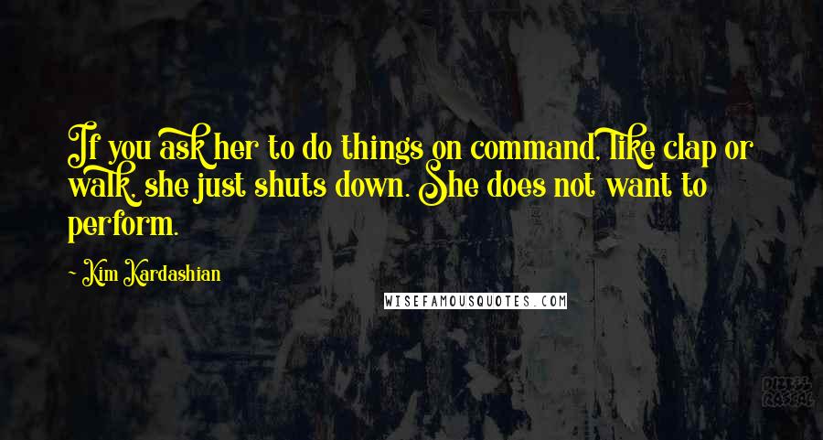 Kim Kardashian Quotes: If you ask her to do things on command, like clap or walk, she just shuts down. She does not want to perform.