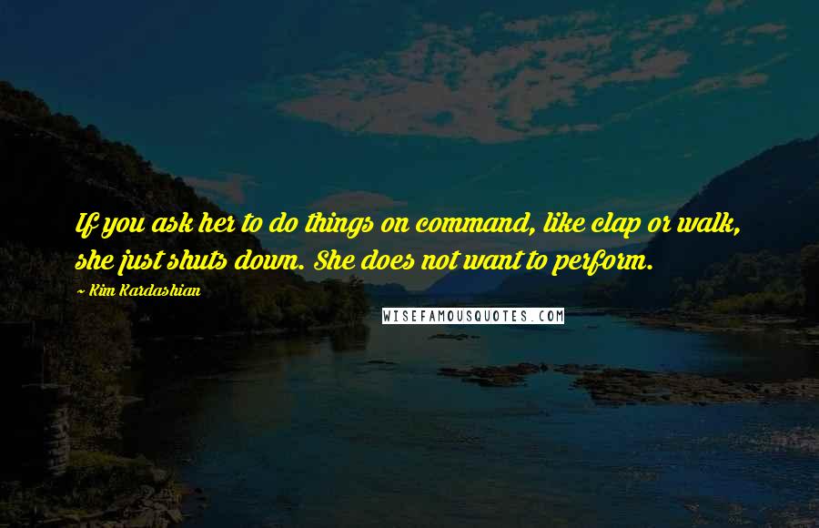 Kim Kardashian Quotes: If you ask her to do things on command, like clap or walk, she just shuts down. She does not want to perform.