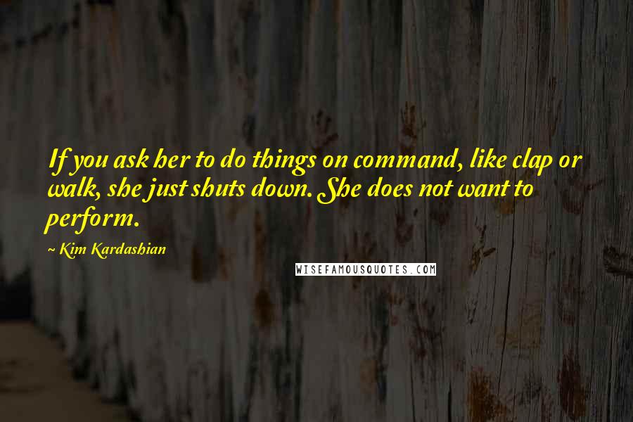 Kim Kardashian Quotes: If you ask her to do things on command, like clap or walk, she just shuts down. She does not want to perform.