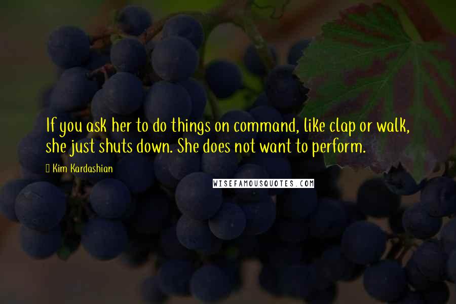 Kim Kardashian Quotes: If you ask her to do things on command, like clap or walk, she just shuts down. She does not want to perform.