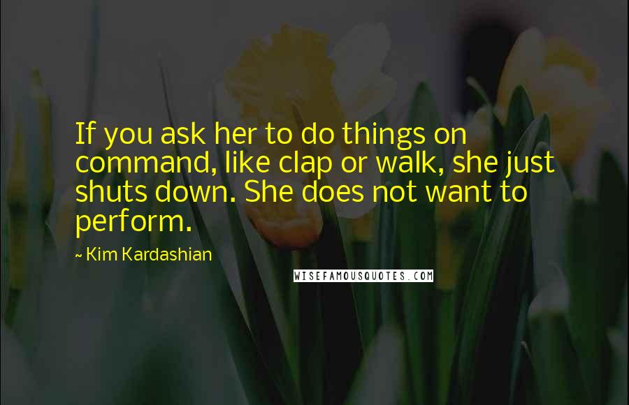 Kim Kardashian Quotes: If you ask her to do things on command, like clap or walk, she just shuts down. She does not want to perform.
