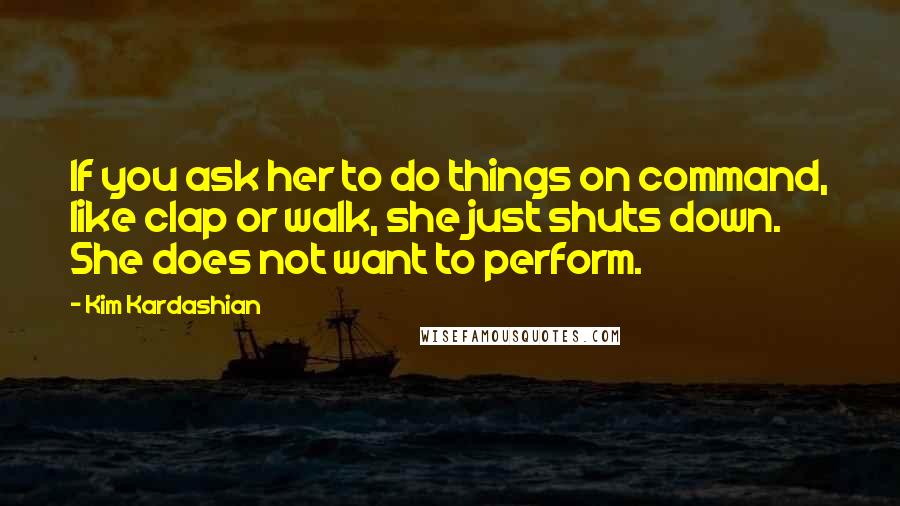 Kim Kardashian Quotes: If you ask her to do things on command, like clap or walk, she just shuts down. She does not want to perform.