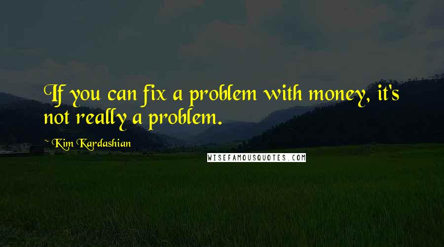 Kim Kardashian Quotes: If you can fix a problem with money, it's not really a problem.