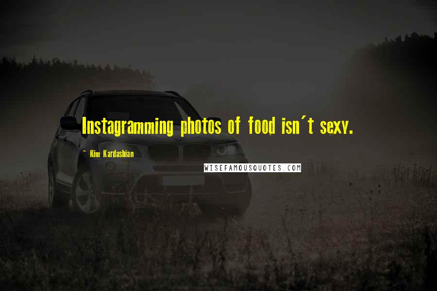 Kim Kardashian Quotes: Instagramming photos of food isn't sexy.