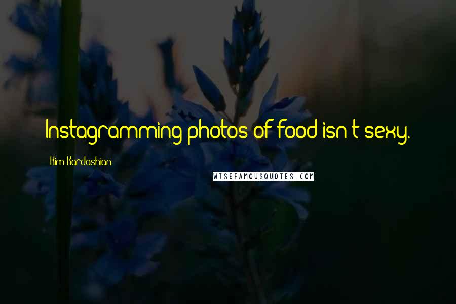 Kim Kardashian Quotes: Instagramming photos of food isn't sexy.