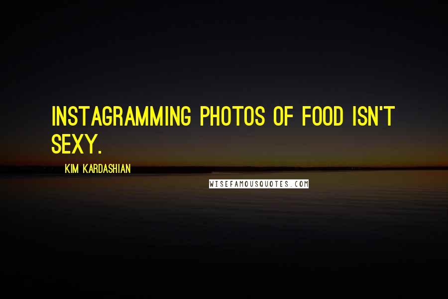 Kim Kardashian Quotes: Instagramming photos of food isn't sexy.