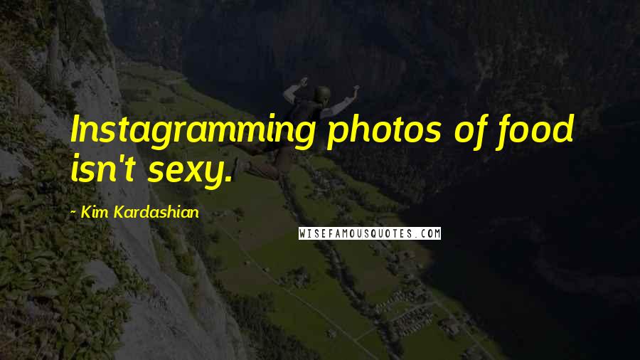 Kim Kardashian Quotes: Instagramming photos of food isn't sexy.