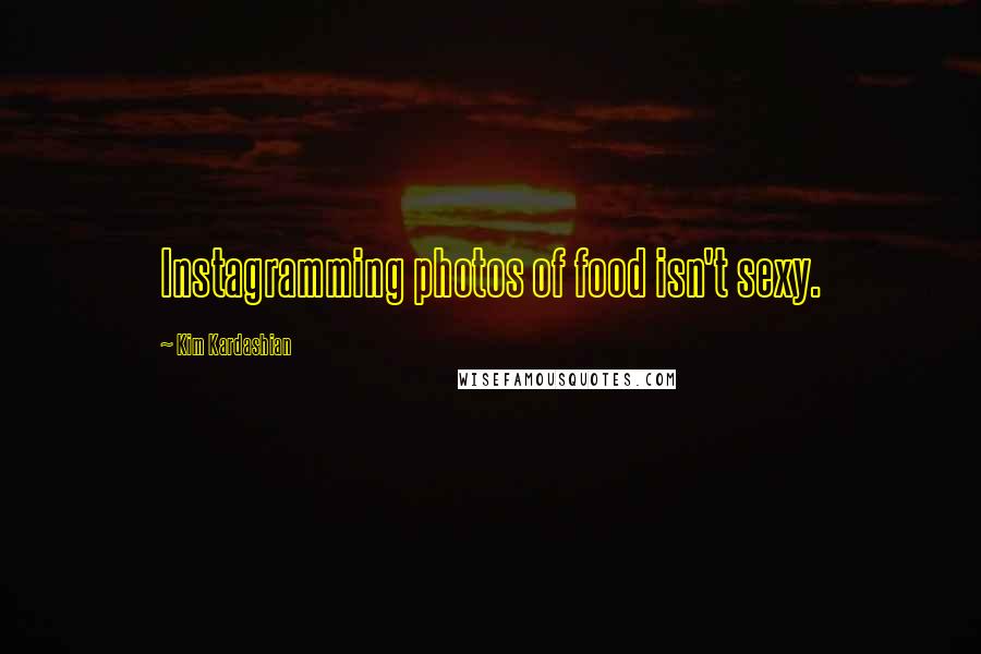 Kim Kardashian Quotes: Instagramming photos of food isn't sexy.