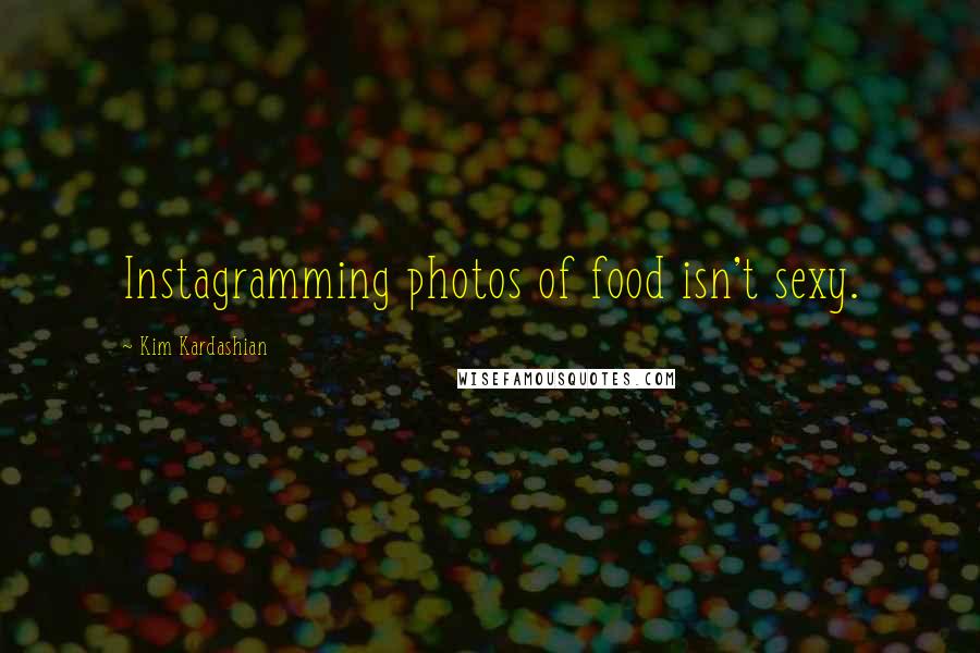 Kim Kardashian Quotes: Instagramming photos of food isn't sexy.