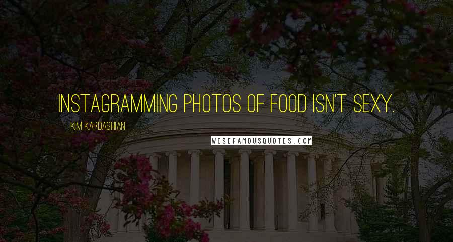 Kim Kardashian Quotes: Instagramming photos of food isn't sexy.