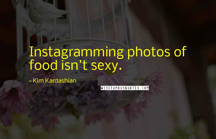 Kim Kardashian Quotes: Instagramming photos of food isn't sexy.