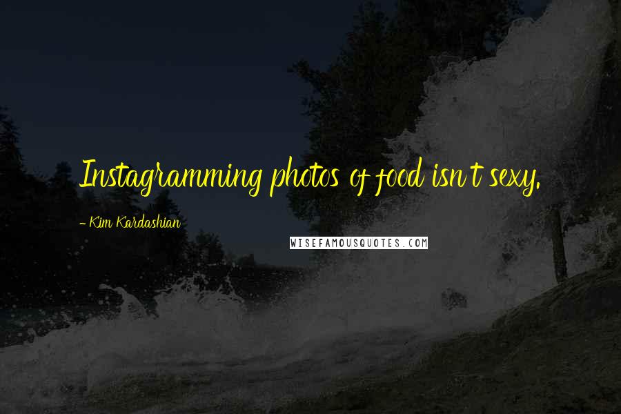 Kim Kardashian Quotes: Instagramming photos of food isn't sexy.