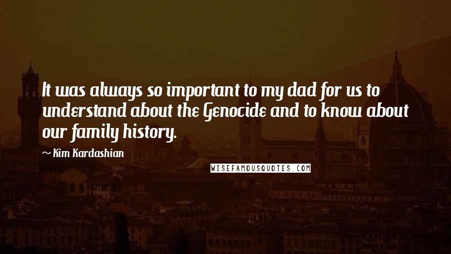 Kim Kardashian Quotes: It was always so important to my dad for us to understand about the Genocide and to know about our family history.