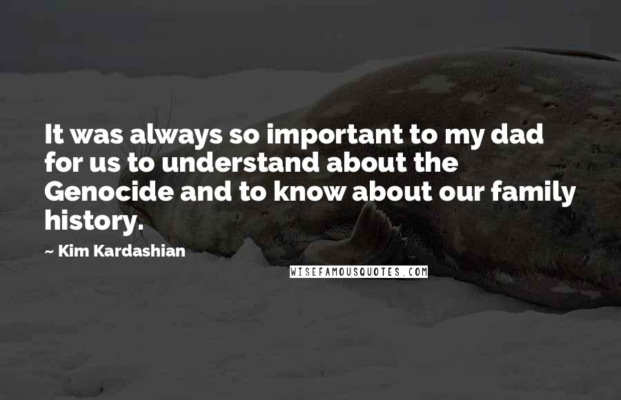 Kim Kardashian Quotes: It was always so important to my dad for us to understand about the Genocide and to know about our family history.