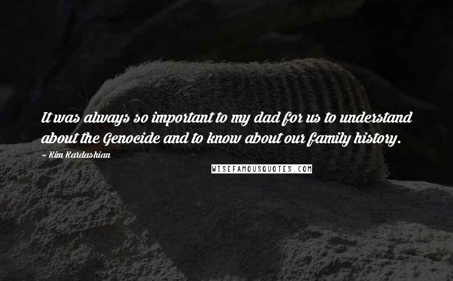 Kim Kardashian Quotes: It was always so important to my dad for us to understand about the Genocide and to know about our family history.
