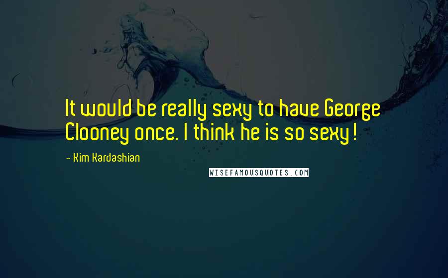 Kim Kardashian Quotes: It would be really sexy to have George Clooney once. I think he is so sexy!