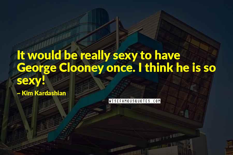 Kim Kardashian Quotes: It would be really sexy to have George Clooney once. I think he is so sexy!