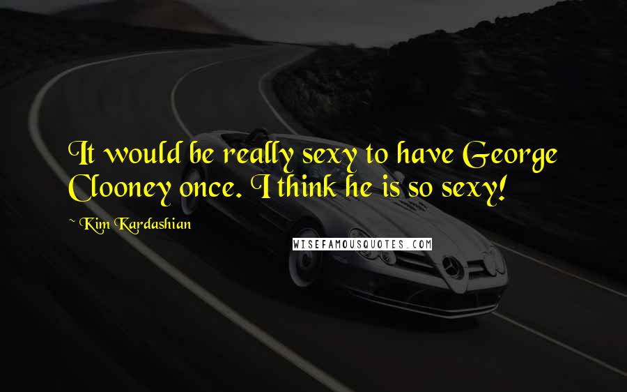 Kim Kardashian Quotes: It would be really sexy to have George Clooney once. I think he is so sexy!