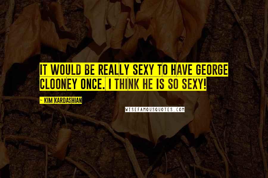 Kim Kardashian Quotes: It would be really sexy to have George Clooney once. I think he is so sexy!