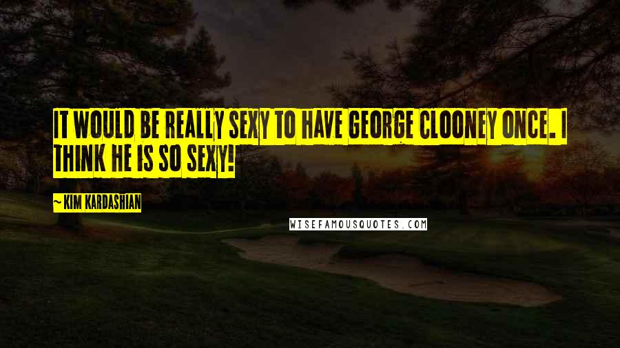 Kim Kardashian Quotes: It would be really sexy to have George Clooney once. I think he is so sexy!