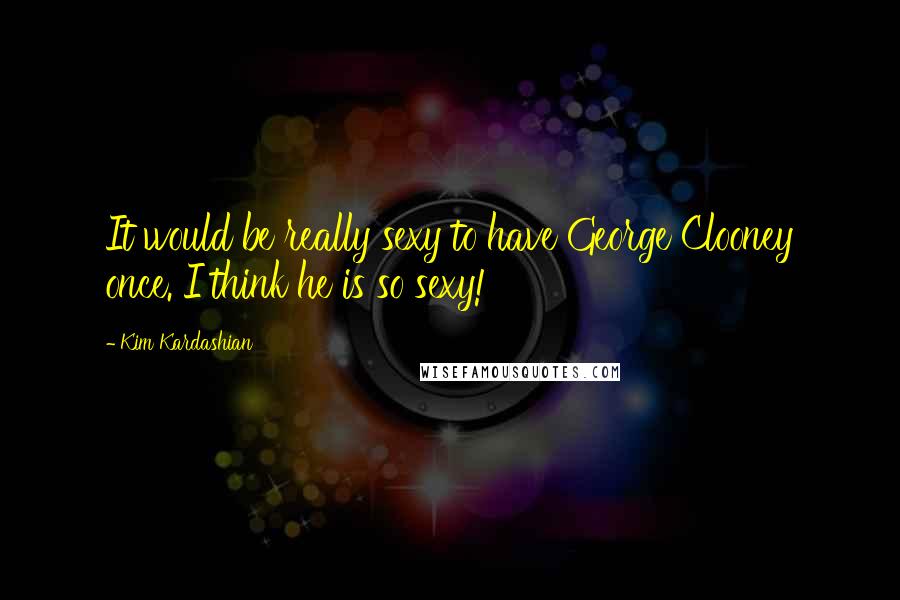 Kim Kardashian Quotes: It would be really sexy to have George Clooney once. I think he is so sexy!