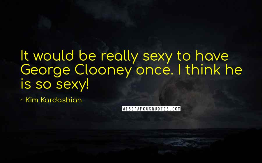 Kim Kardashian Quotes: It would be really sexy to have George Clooney once. I think he is so sexy!