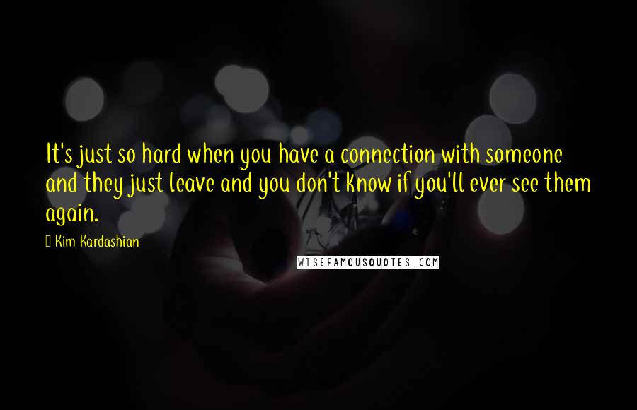 Kim Kardashian Quotes: It's just so hard when you have a connection with someone and they just leave and you don't know if you'll ever see them again.