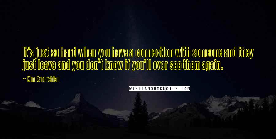 Kim Kardashian Quotes: It's just so hard when you have a connection with someone and they just leave and you don't know if you'll ever see them again.