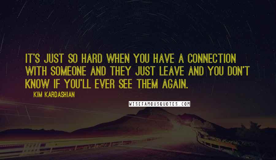 Kim Kardashian Quotes: It's just so hard when you have a connection with someone and they just leave and you don't know if you'll ever see them again.