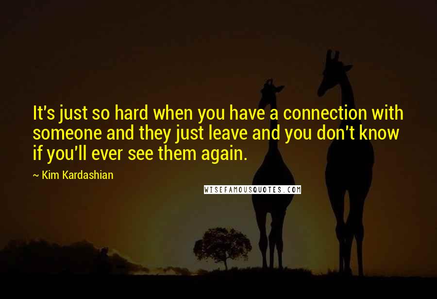 Kim Kardashian Quotes: It's just so hard when you have a connection with someone and they just leave and you don't know if you'll ever see them again.