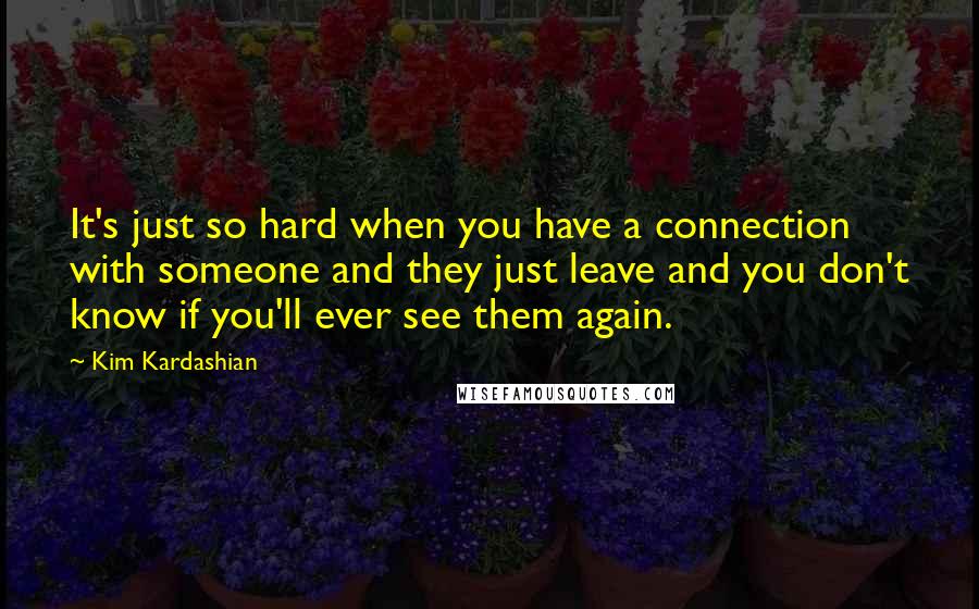Kim Kardashian Quotes: It's just so hard when you have a connection with someone and they just leave and you don't know if you'll ever see them again.