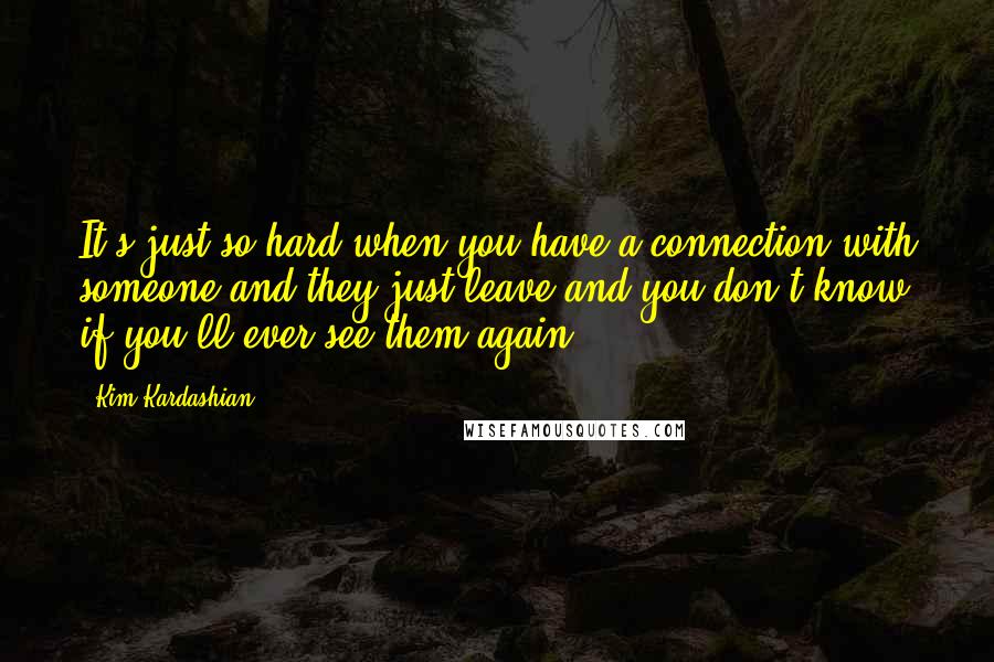 Kim Kardashian Quotes: It's just so hard when you have a connection with someone and they just leave and you don't know if you'll ever see them again.