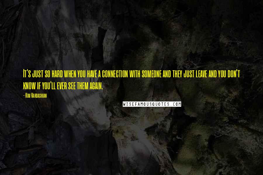 Kim Kardashian Quotes: It's just so hard when you have a connection with someone and they just leave and you don't know if you'll ever see them again.