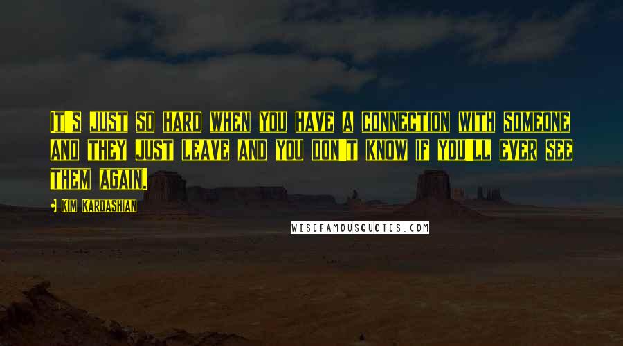 Kim Kardashian Quotes: It's just so hard when you have a connection with someone and they just leave and you don't know if you'll ever see them again.